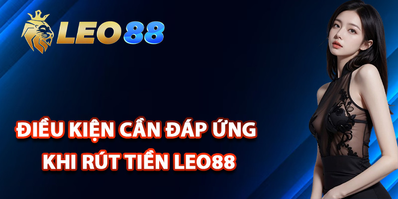 Rút Tiền Leo88 – Nhận Tiền Về Tài Khoản Trong Vài Phút 1 Điều kiện cần đáp ứng khi rút tiền Leo88